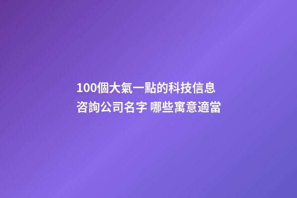 100個大氣一點的科技信息咨詢公司名字 哪些寓意適當-第1張-公司起名-玄機派